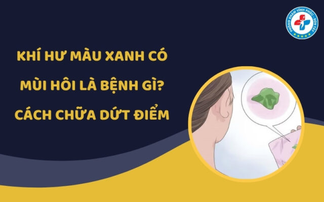 Khí hư màu xanh có mùi hôi là bệnh gì