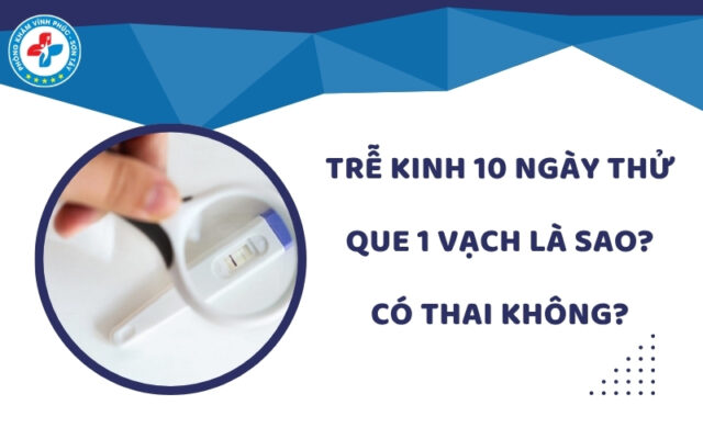 Trễ kinh 10 ngày thử que 1 vạch là sao